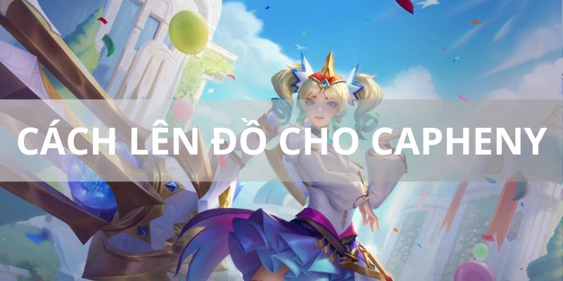 Cách Lên Đồ Cho Capheny 2024 Chuẩn Nhất Dành Cho Game Thủ